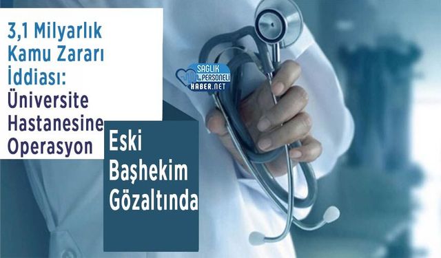 3,1 Milyarlık Kamu Zararı İddiası: Üniversite Hastanesine Operasyon, Eski Başhekim Gözaltında