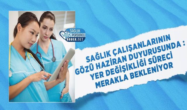 Sağlık Çalışanlarının Gözü Haziran Duyurusunda : Yer Değişikliği Süreci Merakla Bekleniyor