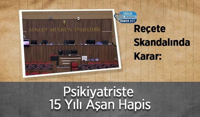 Reçete Skandalında Karar: Psikiyatriste 15 Yılı Aşan Hapis