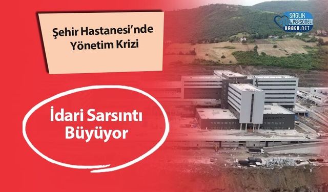 Şehir Hastanesi’nde Yönetim Krizi: İdari Sarsıntı Büyüyor