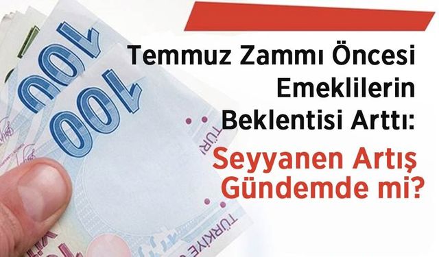 Temmuz Zammı Öncesi Emeklilerin Beklentisi Arttı: Seyyanen Artış Gündemde mi?