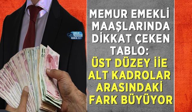 Memur Emekli Maaşlarında Dikkat Çeken Tablo: Üst Düzey iİe Alt Kadrolar Arasındaki Fark Büyüyor