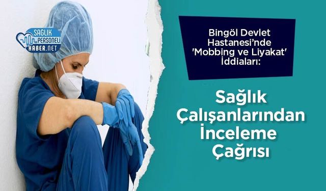 Bingöl Devlet Hastanesi’nde 'Mobbing ve Liyakat' İddiaları: Sağlık Çalışanlarından İnceleme Çağrısı