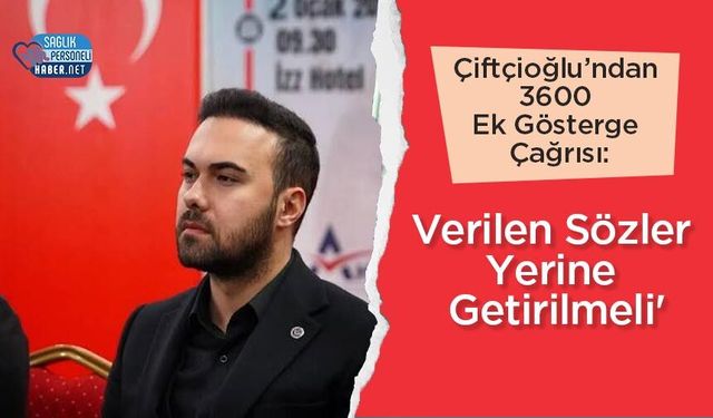 Çiftçioğlu’ndan 3600 Ek Gösterge Çağrısı: 'Verilen Sözler Yerine Getirilmeli'