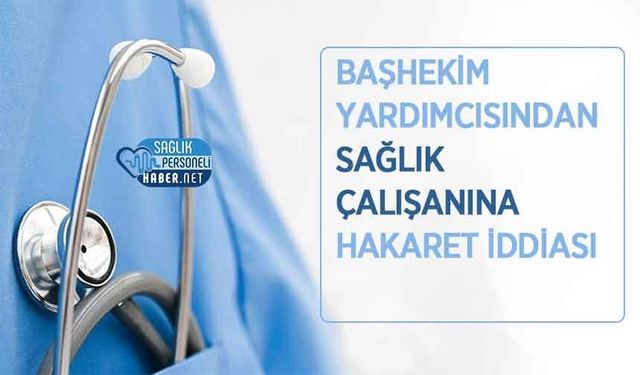 Başhekim Yardımcısından Sağlık Çalışanına Hakaret İddiası