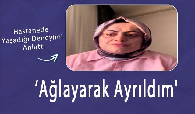 Hastanede Yaşadığı Deneyimi Anlattı: 'Ağlayarak Ayrıldım'