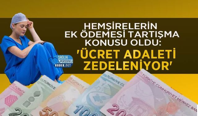 Hemşirelerin Ek Ödemesi Tartışma Konusu Oldu: 'Ücret Adaleti Zedeleniyor'