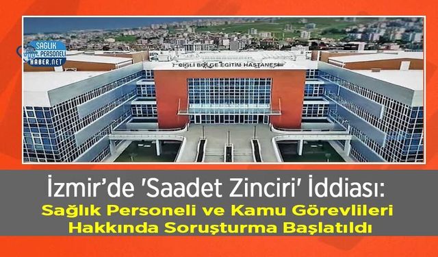 İzmir’de 'Saadet Zinciri' İddiası: Sağlık Personeli ve Kamu Görevlileri Hakkında Soruşturma Başlatıldı