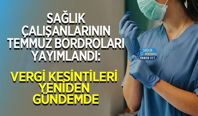 Sağlık Çalışanlarının Temmuz Bordroları Yayımlandı: Vergi Kesintileri Yeniden Gündemde