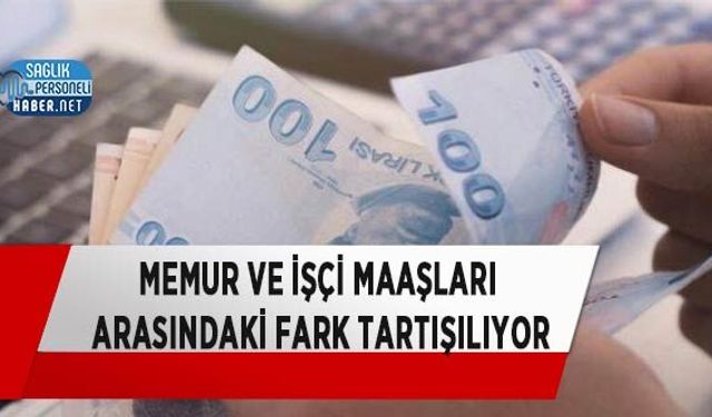 Memur ve İşçi Maaşları Arasındaki Fark Tartışılıyor
