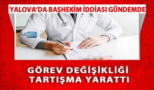 Yalova’da Başhekim İddiası Gündemde: Görev Değişikliği Tartışma Yarattı