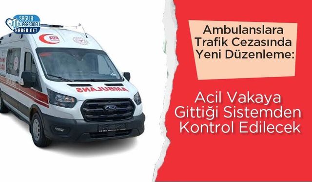 Ambulanslara Trafik Cezasında Yeni Düzenleme: Acil Vakaya Gittiği Sistemden Kontrol Edilecek