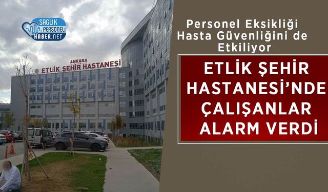 Etlik Şehir Hastanesi’nde Çalışanlar Alarm Verdi: Personel Eksikliği Hasta Güvenliğini de Etkiliyor