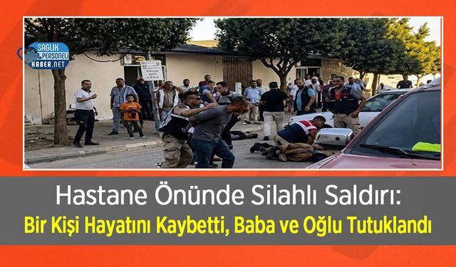 Hastane Önünde Silahlı Saldırı: Bir Kişi Hayatını Kaybetti, Baba ve Oğlu Tutuklandı