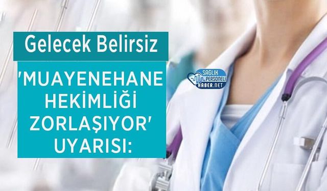 'Muayenehane Hekimliği Zorlaşıyor' Uyarısı: Gelecek Belirsiz