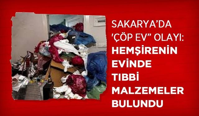 Sakarya’da 'Çöp Ev” Olayı: Hemşirenin Evinde Tıbbi Malzemeler Bulundu