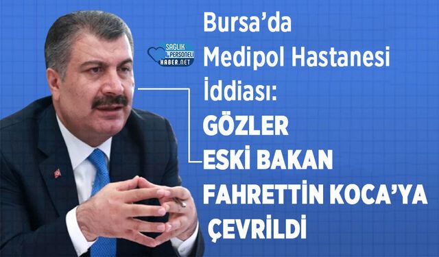 Bursa’da Medipol Hastanesi İddiası: Gözler Eski Bakan Fahrettin Koca’ya Çevrildi