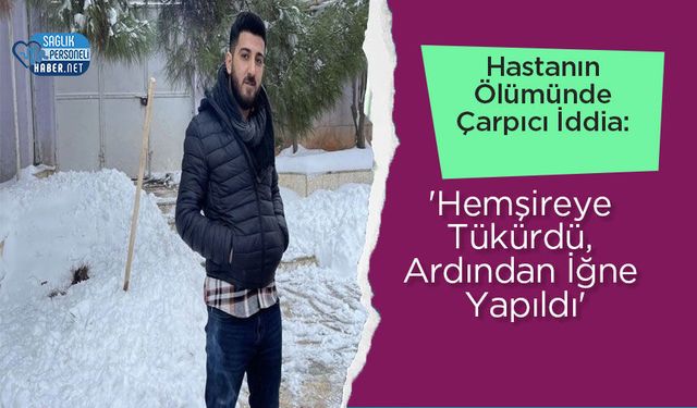 Hastanın Ölümünde Çarpıcı İddia: 'Hemşireye Tükürdü, Ardından İğne Yapıldı'