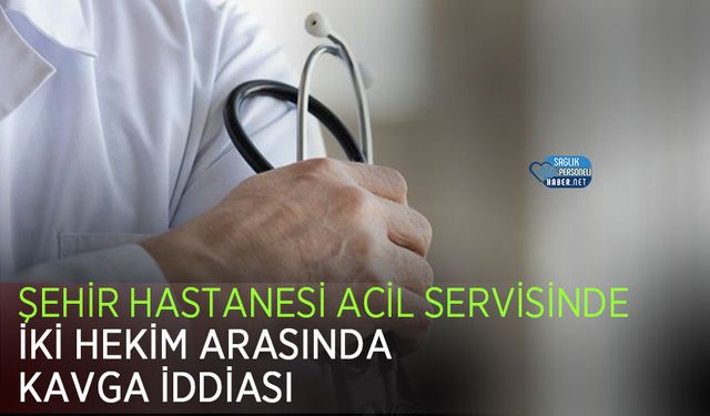 Şehir Hastanesi Acil Servisinde İki Hekim Arasında Kavga İddiası