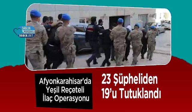 Afyonkarahisar’da Yeşil Reçeteli İlaç Operasyonu: 23 Şüpheliden 19’u Tutuklandı