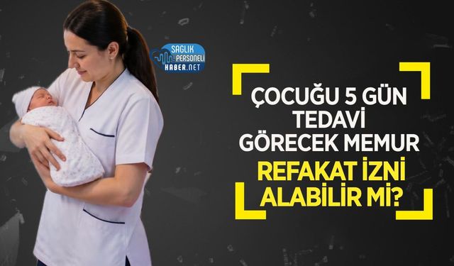 Çocuğu 5 Gün Tedavi Görecek Memur Refakat İzni Alabilir mi?