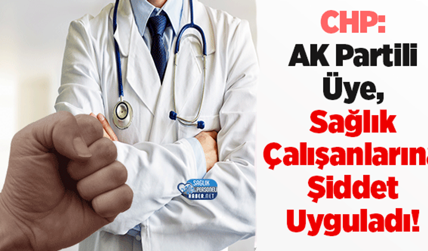 CHP: AK Partili Üye, Sağlık Çalışanlarına Şiddet Uyguladı!