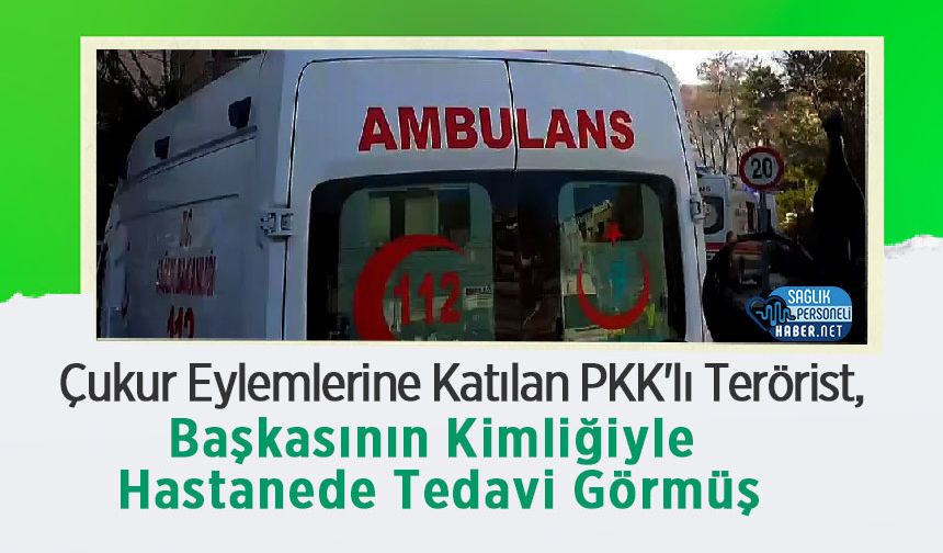 Çukur Eylemlerine Katılan PKK'lı Terörist, Başkasının Kimliğiyle Hastanede Tedavi Görmüş