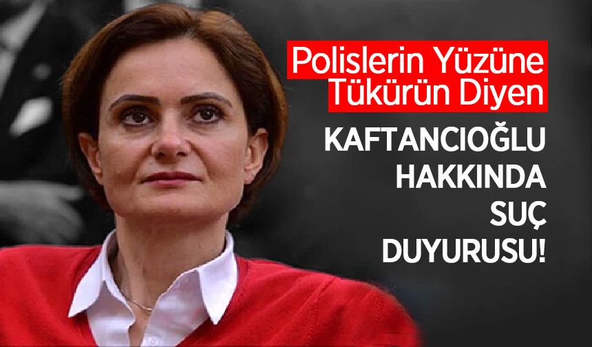 Polislerin Yüzüne Tükürün Diyen Kaftancıoğlu Hakkında Suç Duyurusu!