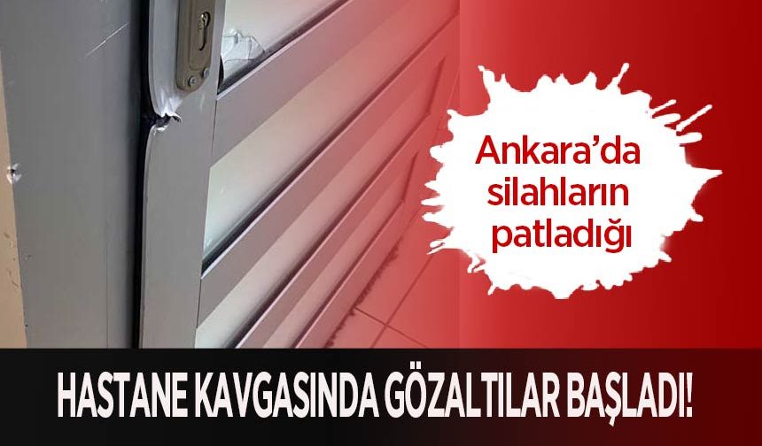 Ankara’da silahların patladığı hastane kavgasında gözaltılar başladı!