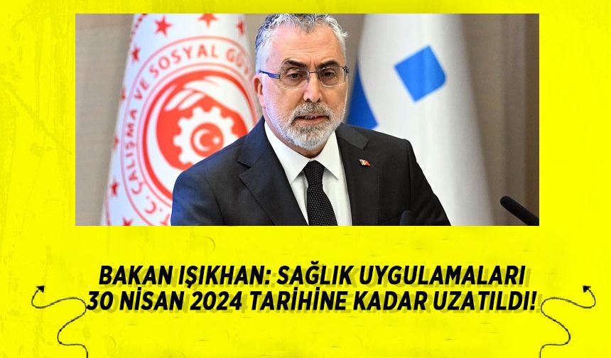 Bakan Işıkhan: Sağlık Uygulamaları 30 Nisan 2024 Tarihine Kadar Uzatıldı!