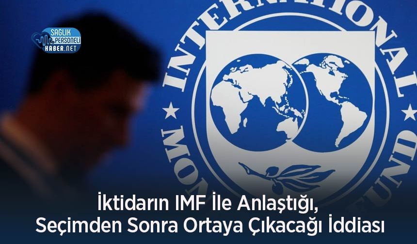İktidarın IMF İle Anlaştığı, Seçimden Sonra Ortaya Çıkacağı İddiası