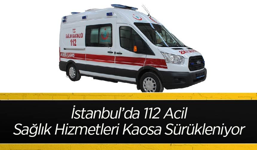 İstanbul’da 112 Acil Sağlık Hizmetleri Kaosa Sürükleniyor