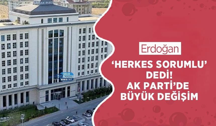 Erdoğan ‘herkes sorumlu’ dedi! Ak Parti’de Büyük Değişim