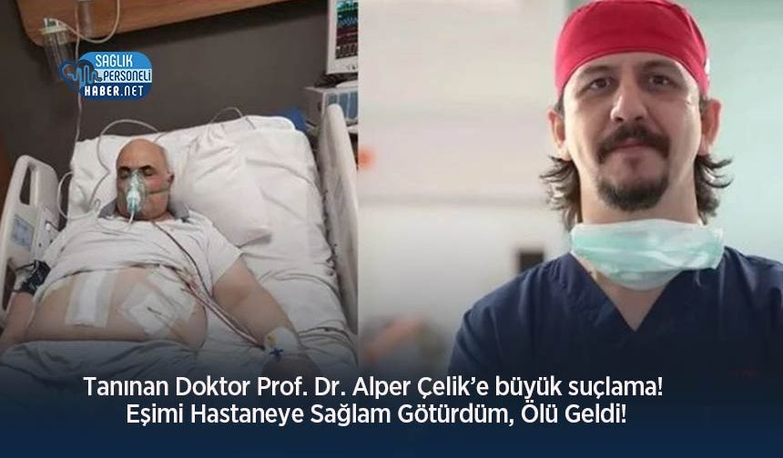 Tanınan Doktor Prof. Dr. Alper Çelik’e büyük suçlama! Eşimi Hastaneye Sağlam Götürdüm, Ölü Geldi!