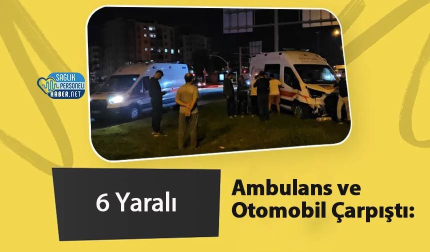 Ambulans ve Otomobil Çarpıştı: 6 Yaralı