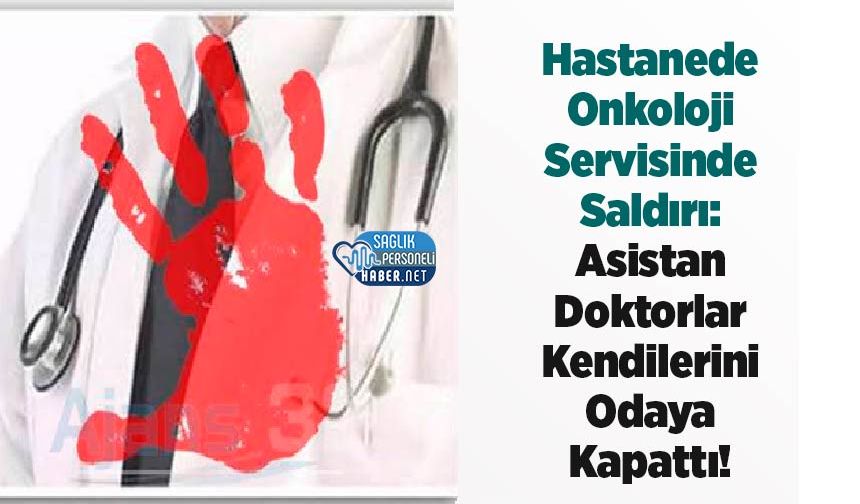 Hastanede Onkoloji Servisinde Saldırı: Asistan Doktorlar Kendilerini Odaya Kapattı!