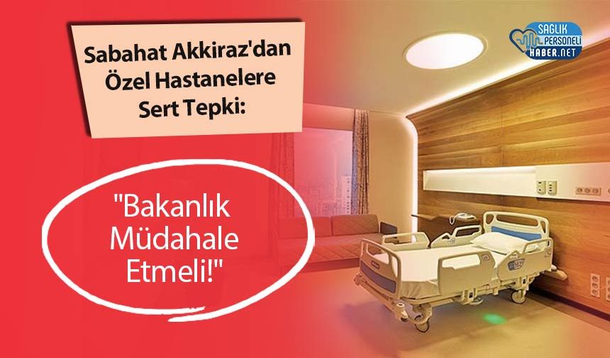 Sabahat Akkiraz'dan Özel Hastanelere Sert Tepki: "Bakanlık Müdahale Etmeli!"
