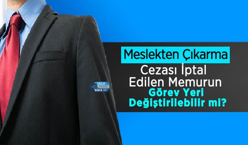 Meslekten Çıkarma Cezası İptal Edilen Memurun Görev Yeri Değiştirilebilir mi?