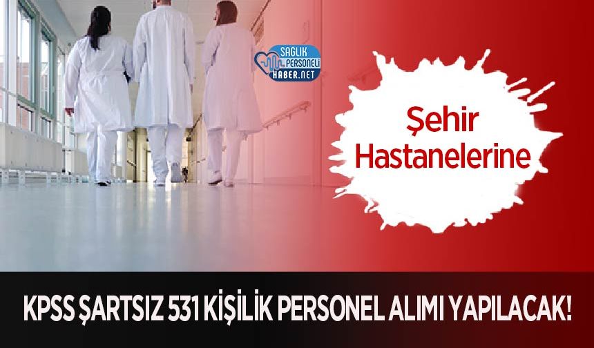 Şehir Hastanelerine KPSS Şartsız 531 Kişilik Personel Alımı Yapılacak!