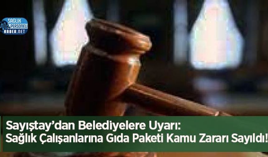 Sayıştay’dan Belediyelere Uyarı: Sağlık Çalışanlarına Gıda Paketi Kamu Zararı Sayıldı!