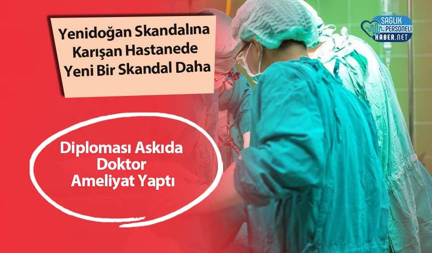 Yenidoğan Skandalına Karışan Hastanede Yeni Bir Skandal Daha: Diploması Askıda Doktor Ameliyat Yaptı