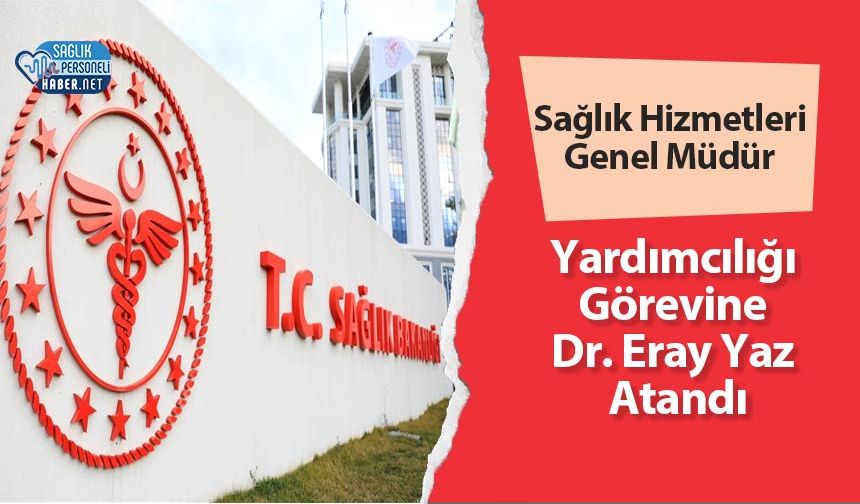 Sağlık Hizmetleri Genel Müdür Yardımcılığı Görevine Dr. Eray Yaz Atandı