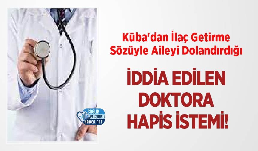 Küba'dan İlaç Getirme Sözüyle Aileyi Dolandırdığı İddia Edilen Doktora Hapis İstemi!