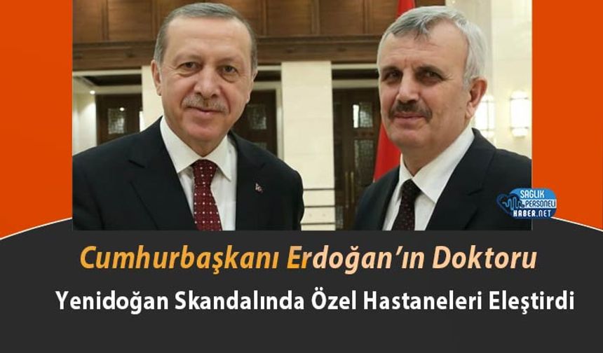 Cumhurbaşkanı Erdoğan’ın Doktoru Yenidoğan Skandalında Özel Hastaneleri Eleştirdi