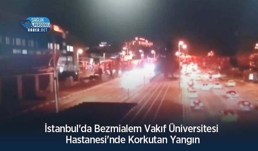 İstanbul'da Bezmialem Vakıf Üniversitesi Hastanesi'nde Korkutan Yangın