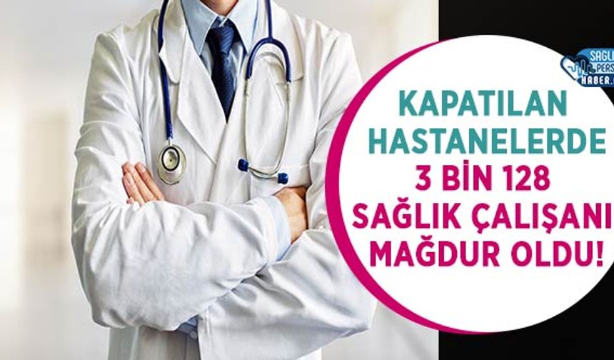 Kapatılan Hastanelerde 3 Bin 128 Sağlık Çalışanı Mağdur Oldu!