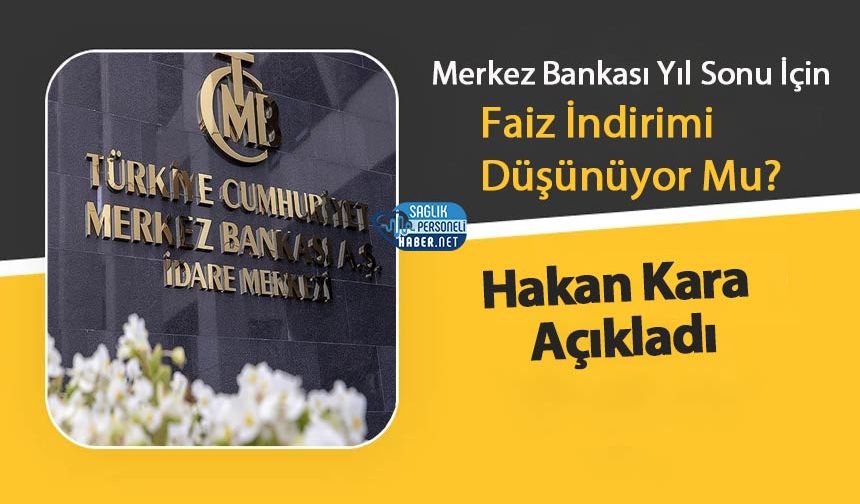 Merkez Bankası Yıl Sonu İçin Faiz İndirimi Düşünüyor Mu? Hakan Kara Açıkladı