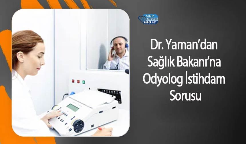 Dr. Yaman’dan Sağlık Bakanı’na Odyolog İstihdam Sorusu