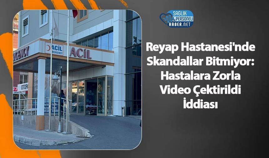 Reyap Hastanesi'nde Skandallar Bitmiyor: Hastalara Zorla Video Çektirildi İddiası