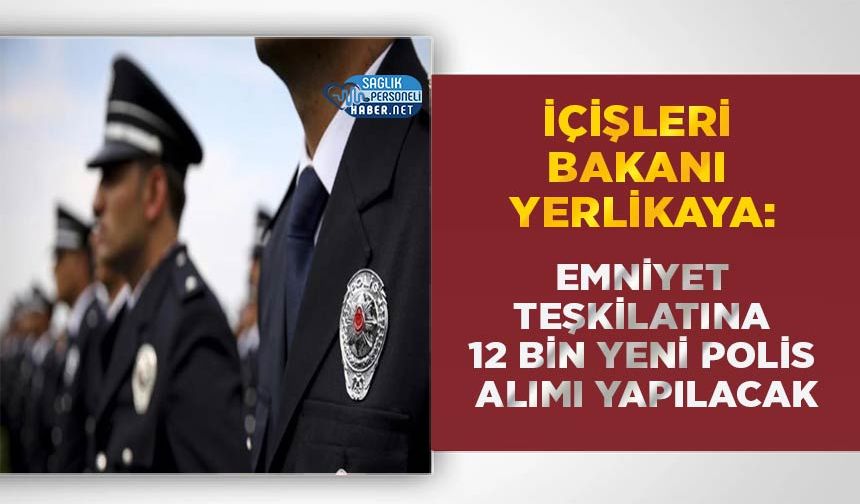 İçişleri Bakanı Yerlikaya: Emniyet Teşkilatına 12 Bin Yeni Polis Alımı Yapılacak